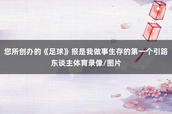 您所创办的《足球》报是我做事生存的第一个引路东谈主体育录像/图片