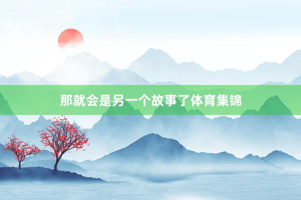 那就会是另一个故事了体育集锦