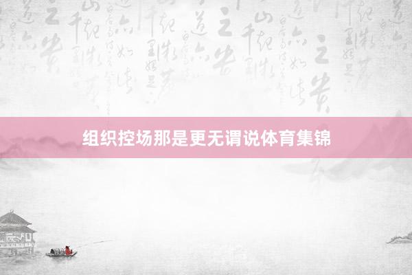 组织控场那是更无谓说体育集锦