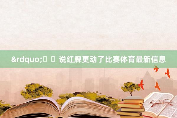 &rdquo;  说红牌更动了比赛体育最新信息
