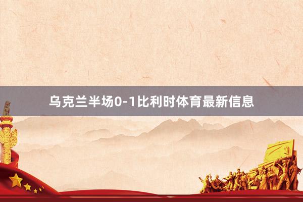 乌克兰半场0-1比利时体育最新信息