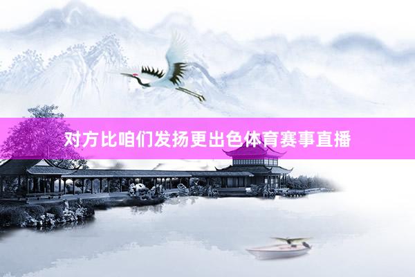 对方比咱们发扬更出色体育赛事直播