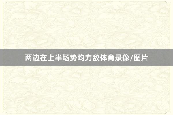 两边在上半场势均力敌体育录像/图片