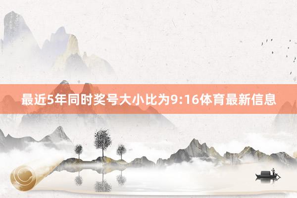 最近5年同时奖号大小比为9:16体育最新信息