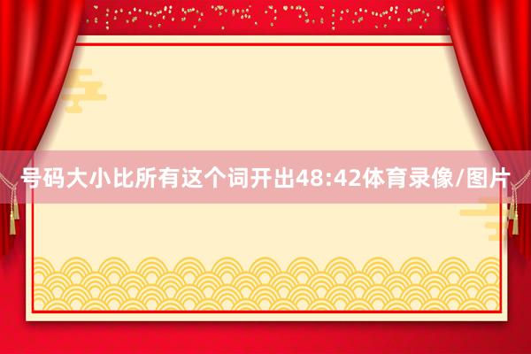 号码大小比所有这个词开出48:42体育录像/图片