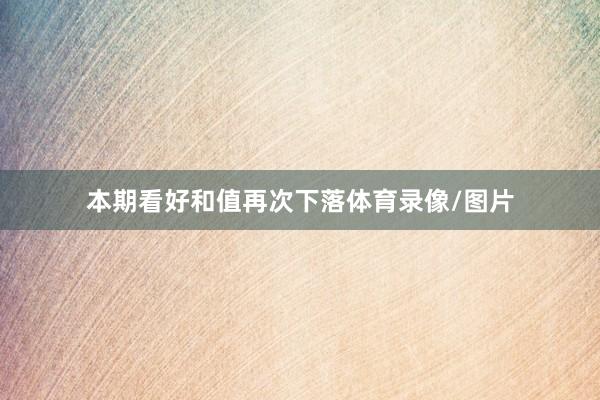 本期看好和值再次下落体育录像/图片