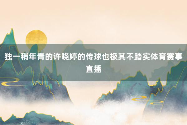 独一稍年青的许晓婷的传球也极其不踏实体育赛事直播