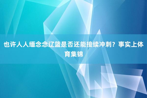 也许人人缅念念辽篮是否还能接续冲刺?事实上体育集锦