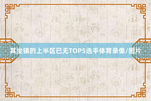 其坐镇的上半区已无TOP5选手体育录像/图片