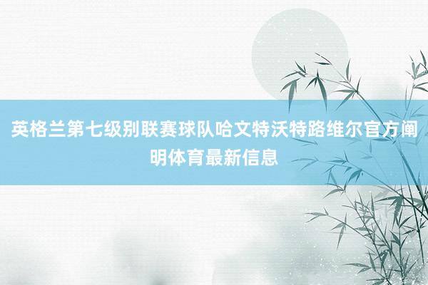 英格兰第七级别联赛球队哈文特沃特路维尔官方阐明体育最新信息
