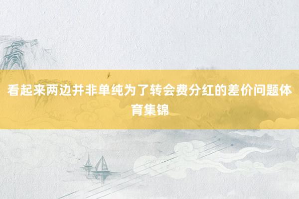 看起来两边并非单纯为了转会费分红的差价问题体育集锦
