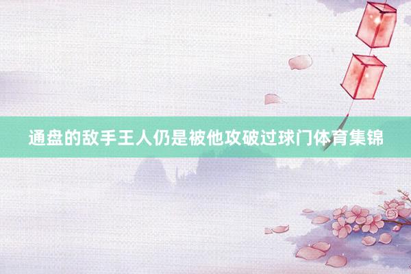 通盘的敌手王人仍是被他攻破过球门体育集锦