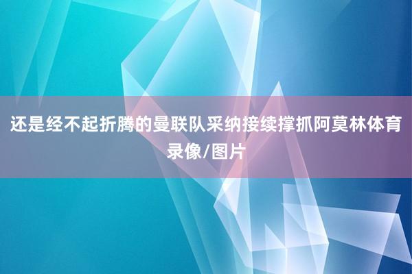 还是经不起折腾的曼联队采纳接续撑抓阿莫林体育录像/图片