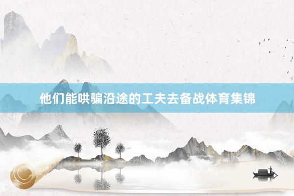 他们能哄骗沿途的工夫去备战体育集锦