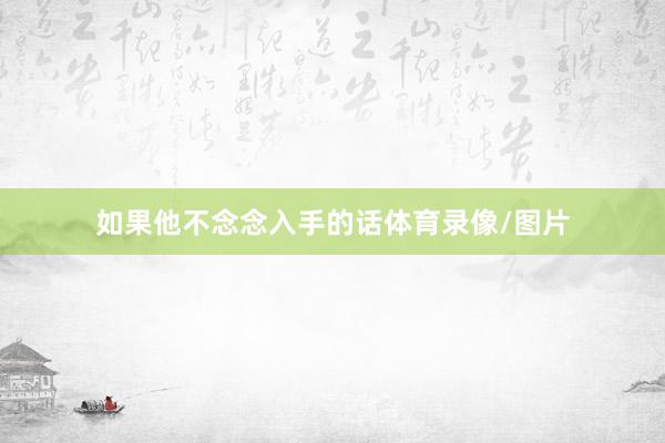 如果他不念念入手的话体育录像/图片