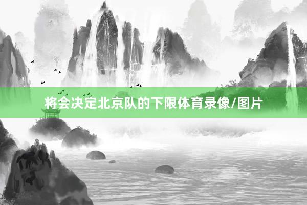 将会决定北京队的下限体育录像/图片