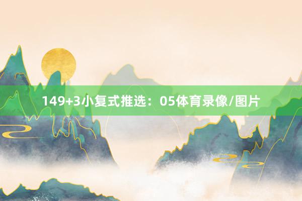 14　　9+3小复式推选：　　05体育录像/图片