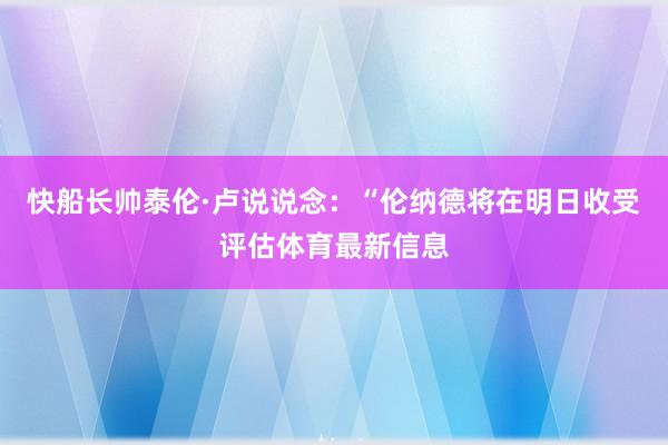 快船长帅泰伦·卢说说念：“伦纳德将在明日收受评估体育最新信息