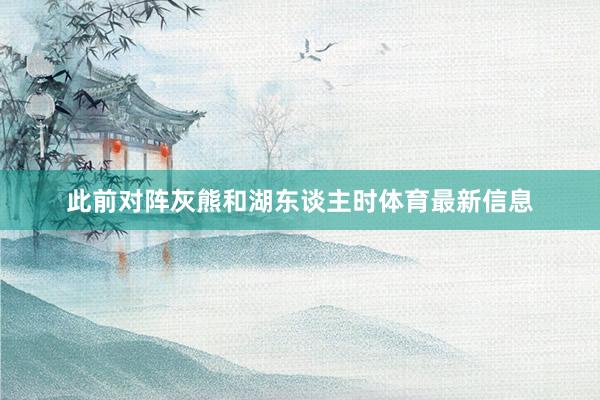 此前对阵灰熊和湖东谈主时体育最新信息