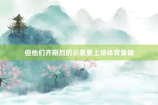 但他们齐刚烈的示意要上场体育集锦