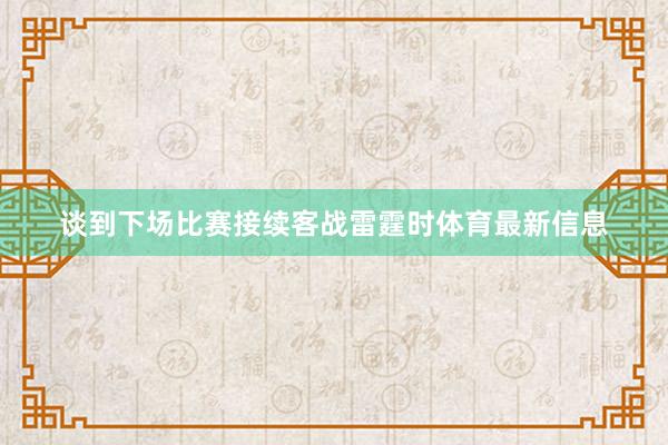 谈到下场比赛接续客战雷霆时体育最新信息