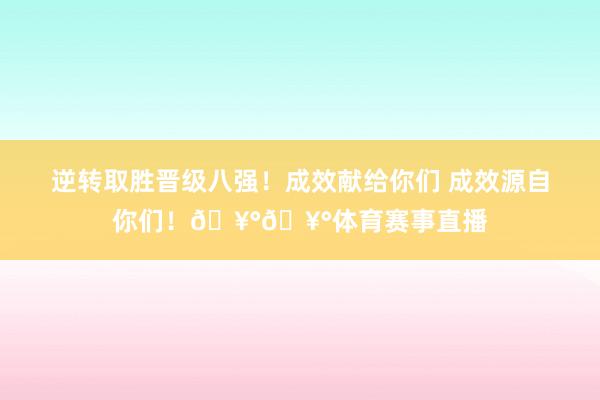 逆转取胜晋级八强！成效献给你们 成效源自你们！🥰🥰体育赛事直播