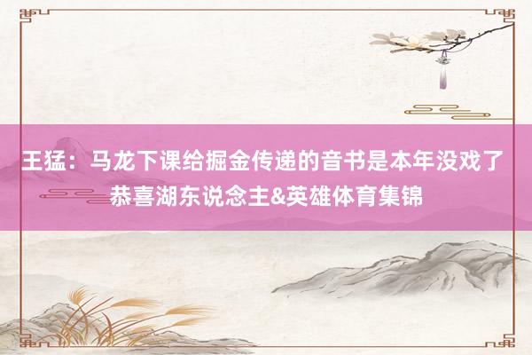 王猛：马龙下课给掘金传递的音书是本年没戏了 恭喜湖东说念主&英雄体育集锦