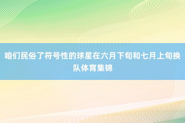 咱们民俗了符号性的球星在六月下旬和七月上旬换队体育集锦