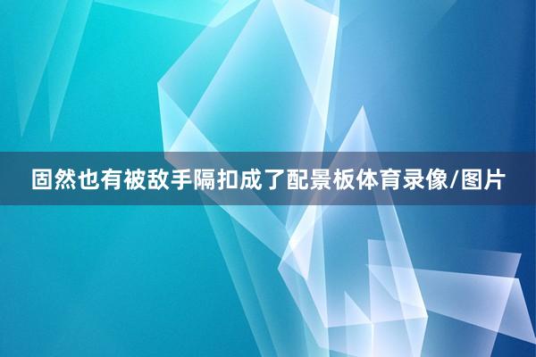固然也有被敌手隔扣成了配景板体育录像/图片