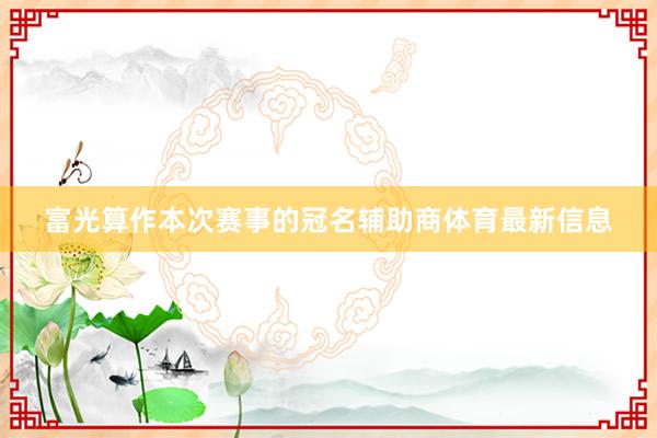 富光算作本次赛事的冠名辅助商体育最新信息
