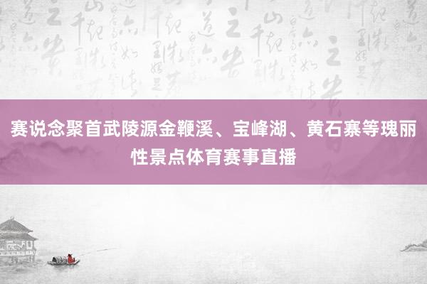 赛说念聚首武陵源金鞭溪、宝峰湖、黄石寨等瑰丽性景点体育赛事直播