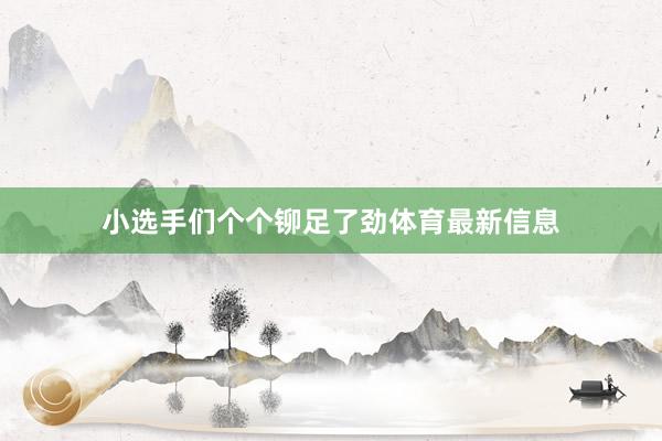 小选手们个个铆足了劲体育最新信息