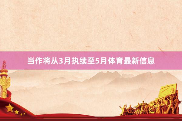 当作将从3月执续至5月体育最新信息