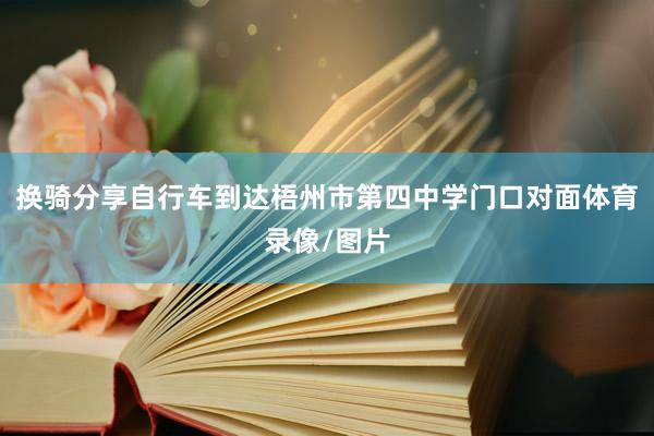 换骑分享自行车到达梧州市第四中学门口对面体育录像/图片