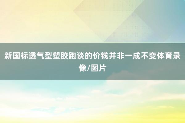 新国标透气型塑胶跑谈的价钱并非一成不变体育录像/图片
