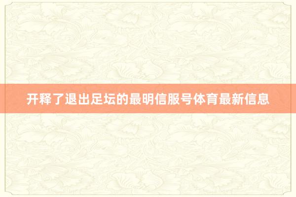 开释了退出足坛的最明信服号体育最新信息