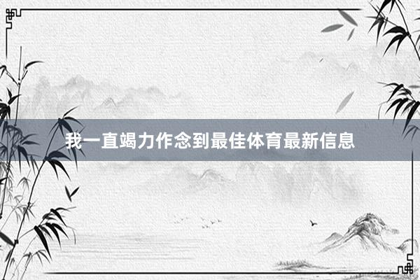 我一直竭力作念到最佳体育最新信息