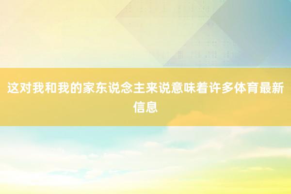 这对我和我的家东说念主来说意味着许多体育最新信息