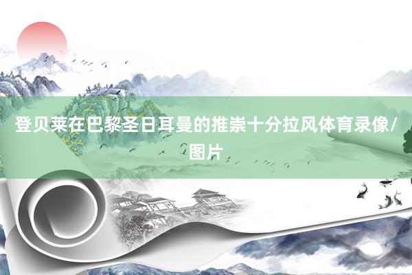 登贝莱在巴黎圣日耳曼的推崇十分拉风体育录像/图片