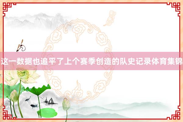 这一数据也追平了上个赛季创造的队史记录体育集锦