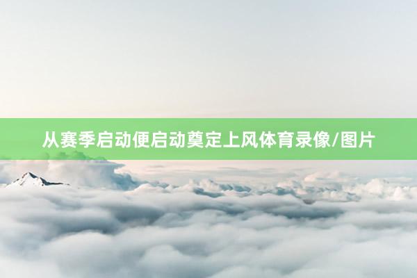 从赛季启动便启动奠定上风体育录像/图片