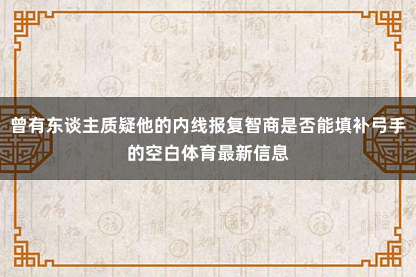 曾有东谈主质疑他的内线报复智商是否能填补弓手的空白体育最新信息