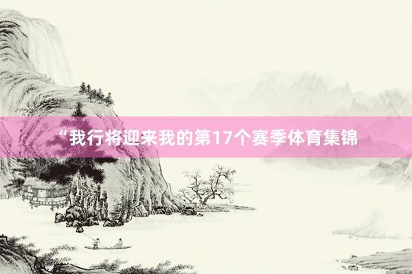 “我行将迎来我的第17个赛季体育集锦