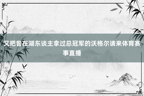 又把曾在湖东谈主拿过总冠军的沃格尔请来体育赛事直播