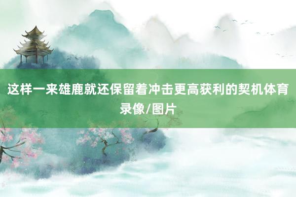 这样一来雄鹿就还保留着冲击更高获利的契机体育录像/图片
