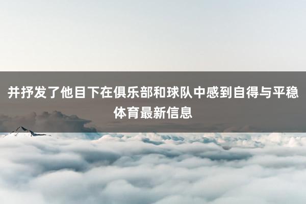 并抒发了他目下在俱乐部和球队中感到自得与平稳体育最新信息