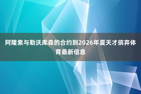 阿隆索与勒沃库森的合约到2026年夏天才摈弃体育最新信息