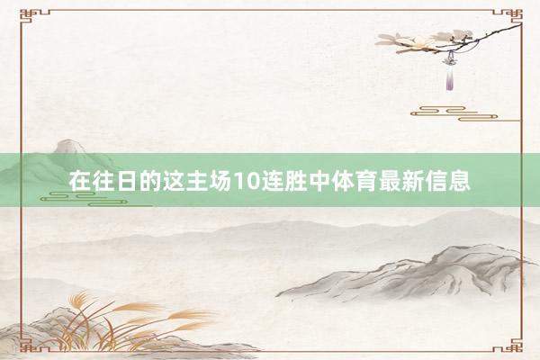 在往日的这主场10连胜中体育最新信息