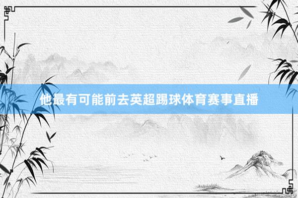 他最有可能前去英超踢球体育赛事直播
