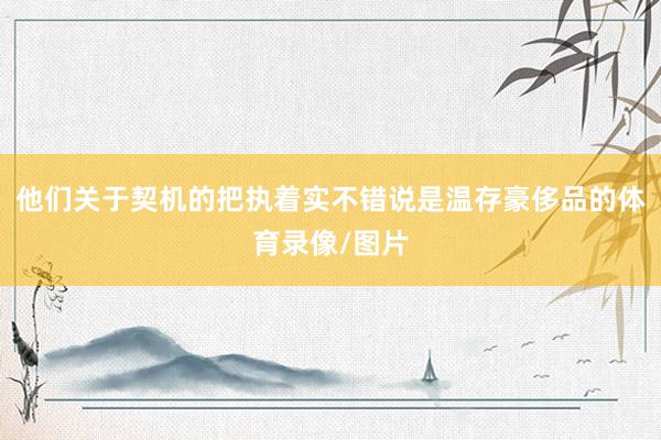 他们关于契机的把执着实不错说是温存豪侈品的体育录像/图片